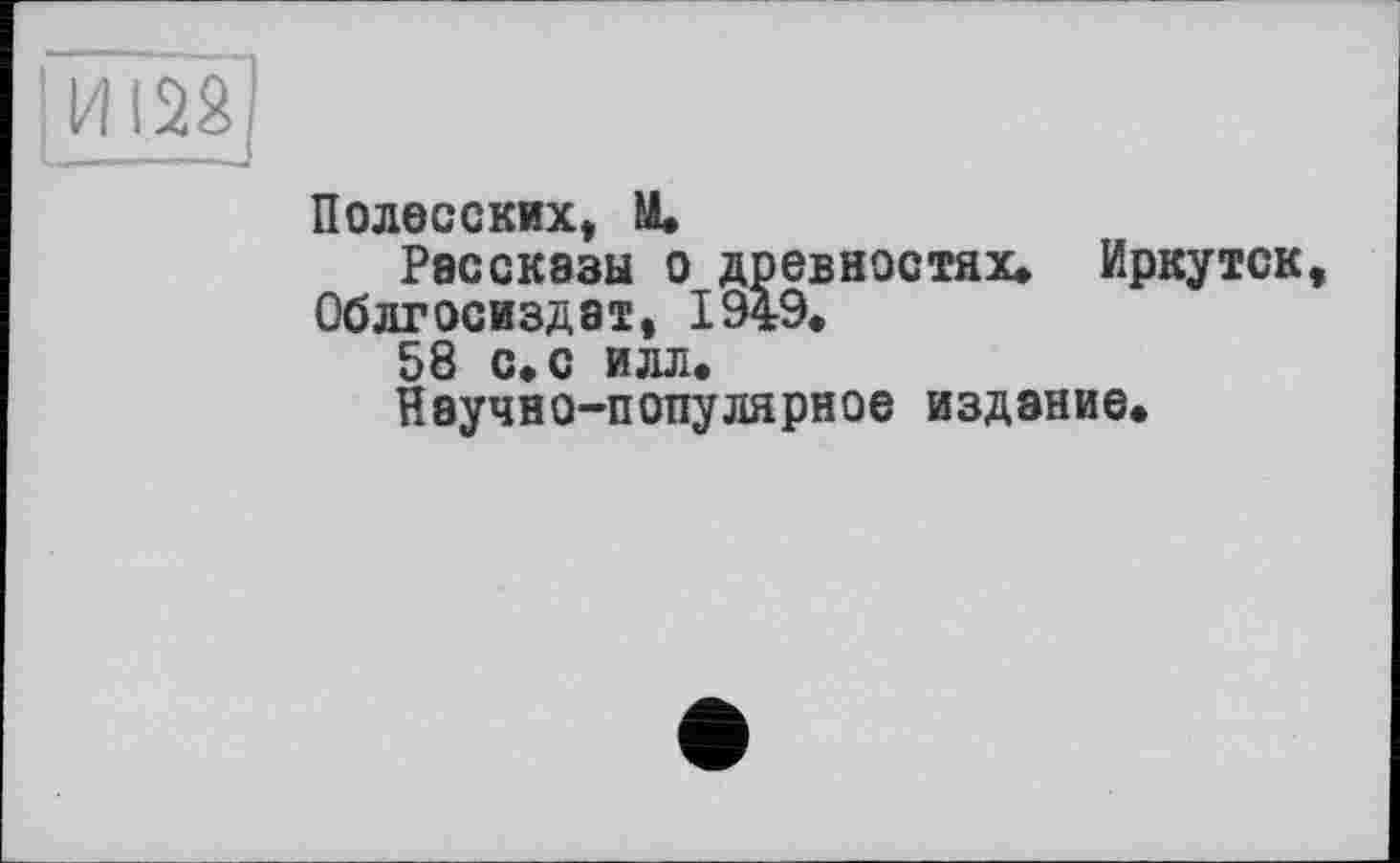 ﻿I И128
Полесских, М.
Рассказы о древностях. Иркутск, Облгосиздат, 1949.
58 с. с илл.
Научно-популярное издание.